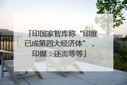 印国家智库称“印度已成第四大经济体”，印媒：还需等等