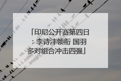 印尼公开赛第四日：李诗沣领衔 国羽多对组合冲击四强