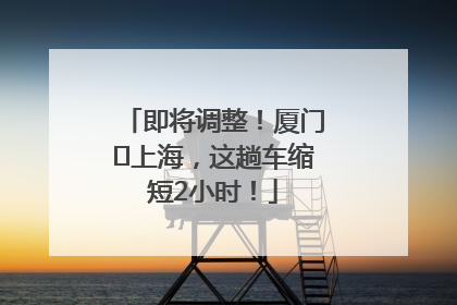 即将调整！厦门⇌上海，这趟车缩短2小时！