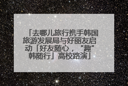 去哪儿旅行携手韩国旅游发展局与好丽友启动「好友随心，“趣”韩随行」高校路演