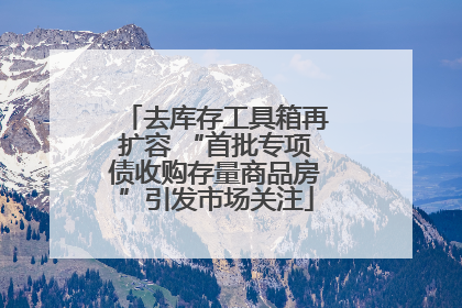 去库存工具箱再扩容 “首批专项债收购存量商品房”引发市场关注