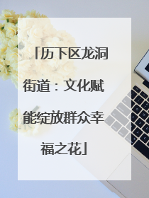 历下区龙洞街道：文化赋能绽放群众幸福之花