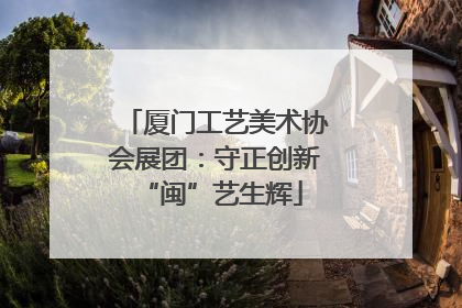 厦门工艺美术协会展团：守正创新 “闽”艺生辉