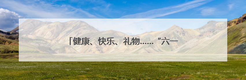健康、快乐、礼物……“六一”就要这样快快乐乐地过！