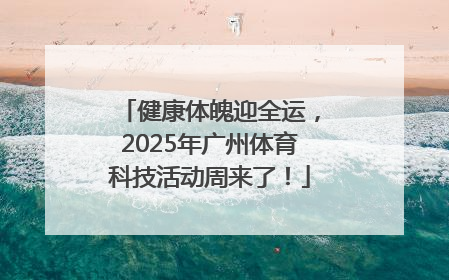 健康体魄迎全运，2025年广州体育科技活动周来了！
