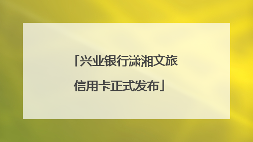 兴业银行潇湘文旅信用卡正式发布