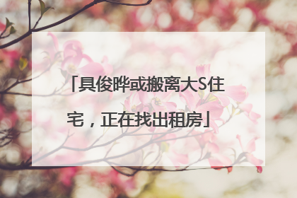 具俊晔或搬离大S住宅，正在找出租房
