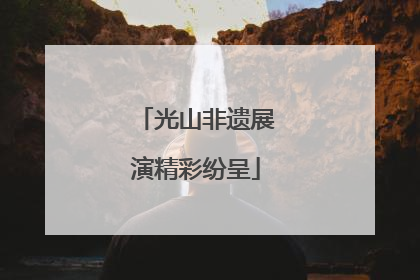 光山非遗展演精彩纷呈
