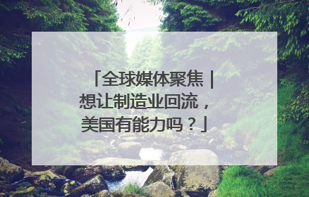 全球媒体聚焦｜想让制造业回流，美国有能力吗？