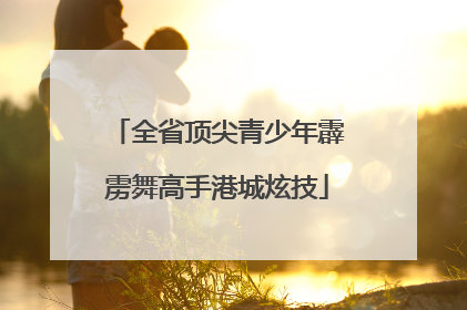 全省顶尖青少年霹雳舞高手港城炫技