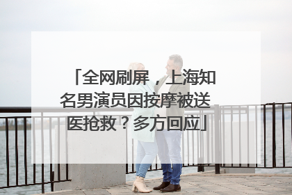 全网刷屏，上海知名男演员因按摩被送医抢救？多方回应