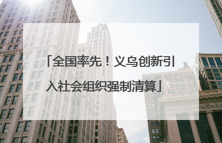 全国率先！义乌创新引入社会组织强制清算
