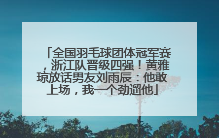 全国羽毛球团体冠军赛，浙江队晋级四强！黄雅琼放话男友刘雨辰：他敢上场，我一个劲遛他