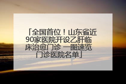 全国首位！山东省近90家医院开设乙肝临床治愈门诊 一图速览门诊医院名单