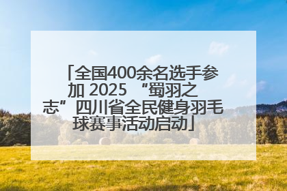 全国400余名选手参加 2025 “蜀羽之志”四川省全民健身羽毛球赛事活动启动