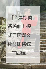 全是惊喜名场面！模式口国潮文化节即将端午启程