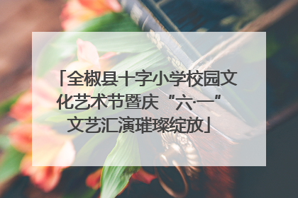 全椒县十字小学校园文化艺术节暨庆“六·一”文艺汇演璀璨绽放