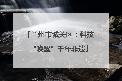 兰州市城关区：科技“唤醒”千年非遗