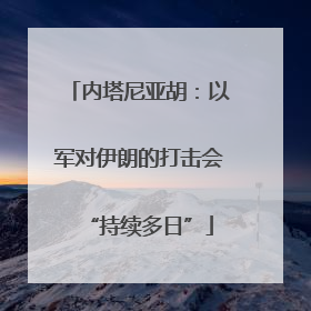 内塔尼亚胡：以军对伊朗的打击会“持续多日”