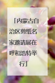 内蒙古自治区剪纸名家邀请展在呼和浩特举行