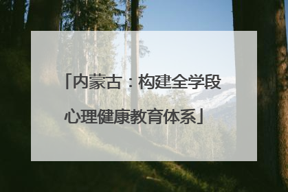 内蒙古：构建全学段心理健康教育体系