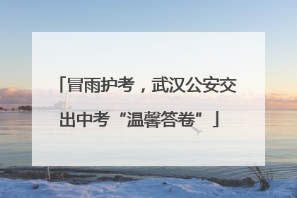 冒雨护考，武汉公安交出中考“温馨答卷”