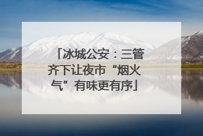 冰城公安：三管齐下让夜市“烟火气”有味更有序