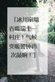 冰川崩塌吞噬瑞士一村庄！气候变暖警钟再次敲响！