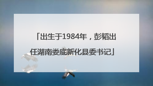 出生于1984年，彭韬出任湖南娄底新化县委书记
