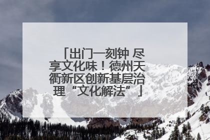 出门一刻钟 尽享文化味！德州天衢新区创新基层治理“文化解法”