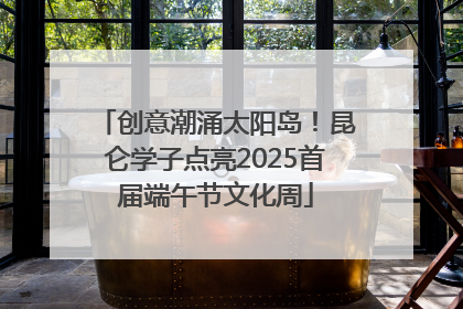 创意潮涌太阳岛！昆仑学子点亮2025首届端午节文化周