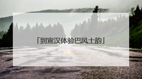 到宣汉体验巴风土韵