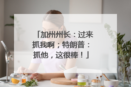加州州长：过来抓我啊；特朗普：抓他，这很棒！