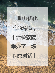 助力优化营商环境，丰台检察院举办了一场圆桌对话