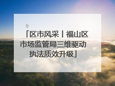 区市风采丨福山区市场监管局三维驱动执法质效升级
