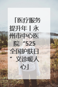 医疗服务提升年丨永州市中心医院“525全国护肤日”义诊暖人心