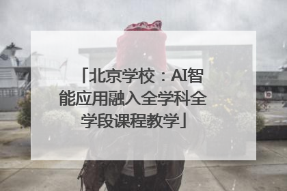 北京学校：AI智能应用融入全学科全学段课程教学