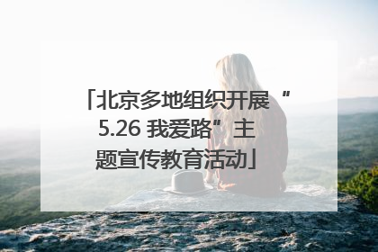 北京多地组织开展“5.26 我爱路”主题宣传教育活动