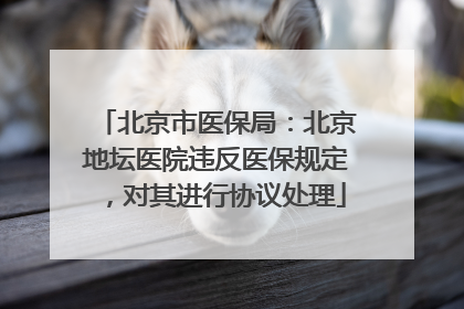 北京市医保局：北京地坛医院违反医保规定，对其进行协议处理