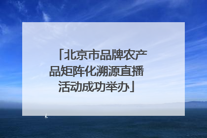 北京市品牌农产品矩阵化溯源直播活动成功举办