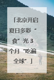 北京开启夏日多彩“食”光 3个月“吃遍全球”
