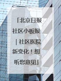 北京日报社区小板报｜社区医院新变化！想听您意见