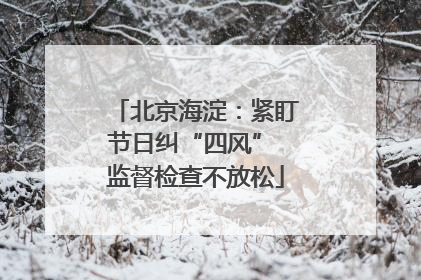 北京海淀：紧盯节日纠“四风” 监督检查不放松