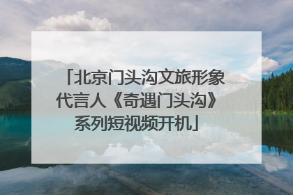 北京门头沟文旅形象代言人《奇遇门头沟》系列短视频开机
