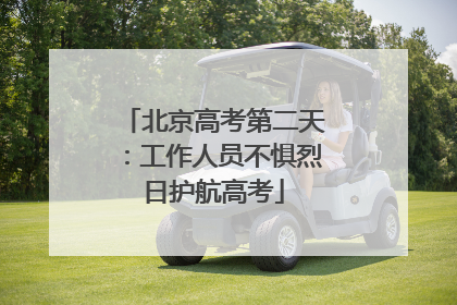 北京高考第二天：工作人员不惧烈日护航高考