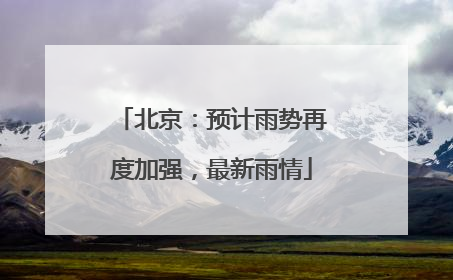 北京：预计雨势再度加强，最新雨情