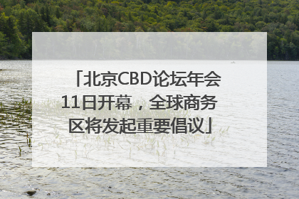北京CBD论坛年会11日开幕，全球商务区将发起重要倡议