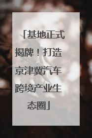 基地正式揭牌！打造京津冀汽车跨境产业生态圈