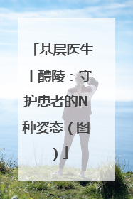 基层医生丨醴陵：守护患者的N种姿态（图）