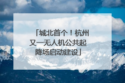 城北首个！杭州又一无人机公共起降场启动建设